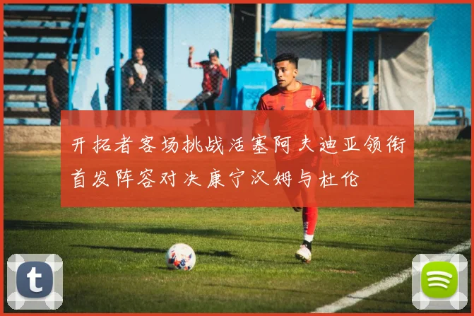 开拓者客场挑战活塞阿夫迪亚领衔首发阵容对决康宁汉姆与杜伦