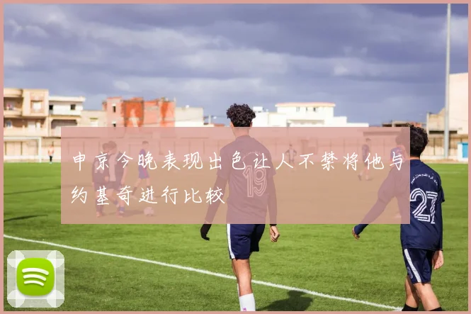 申京今晚表现出色让人不禁将他与约基奇进行比较