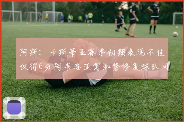 阿斯：卡斯蒂亚赛季初期表现不佳仅得6分阿韦洛亚需加紧修复球队问题