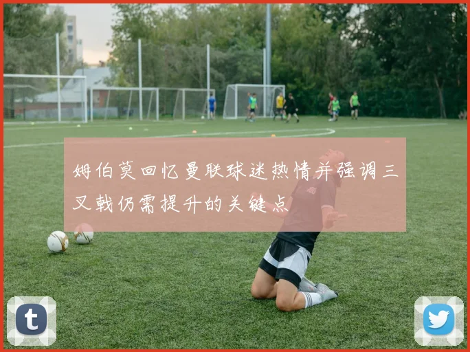 姆伯莫回忆曼联球迷热情并强调三叉戟仍需提升的关键点