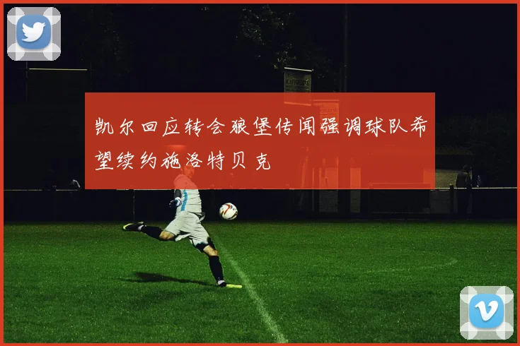 凯尔回应转会狼堡传闻强调球队希望续约施洛特贝克
