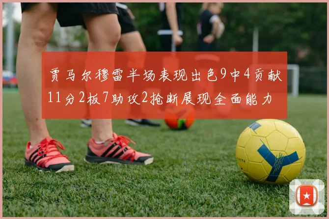 贾马尔穆雷半场表现出色9中4贡献11分2板7助攻2抢断展现全面能力